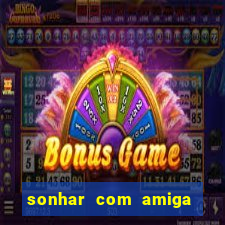 sonhar com amiga falsa no jogo do bicho